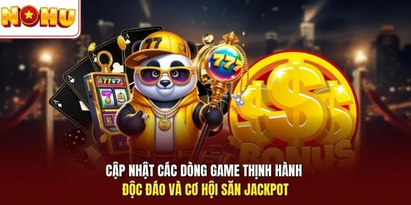 Cập nhật các dòng game thịnh hành độc đáo và cơ hội săn Jackpot